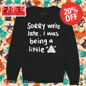 Sorry We're Late I Was Being A Little Shit Shirt
