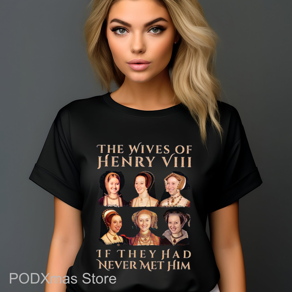 The Wives Of Henry 8 If They Had Never Met Him Shirt The Wives Of Henry 8 If They Had Never Met Him Shirt