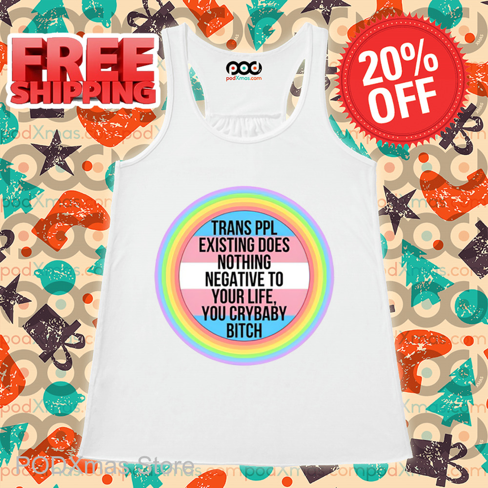 Trans Ppl Existing Does Nothing Negative To Your Life You Crybaby Bitch Shirt