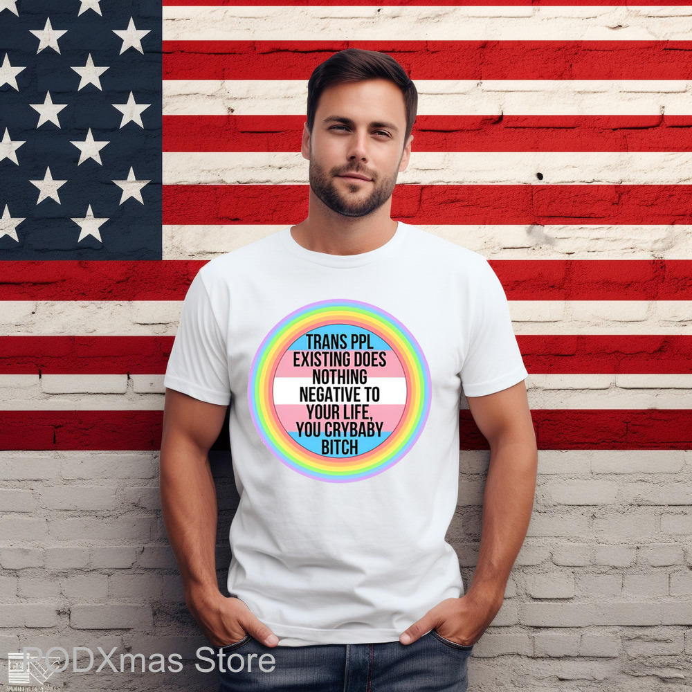 Trans Ppl Existing Does Nothing Negative To Your Life You Crybaby Bitch Shirt