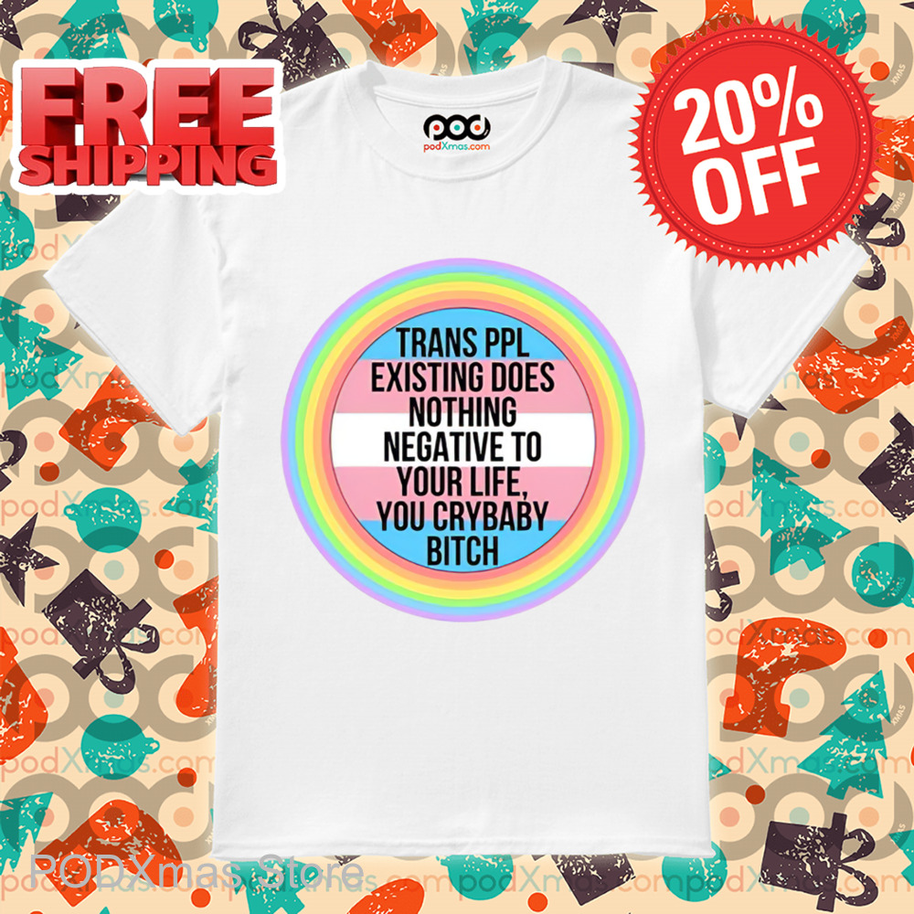 Trans Ppl Existing Does Nothing Negative To Your Life You Crybaby Bitch Shirt