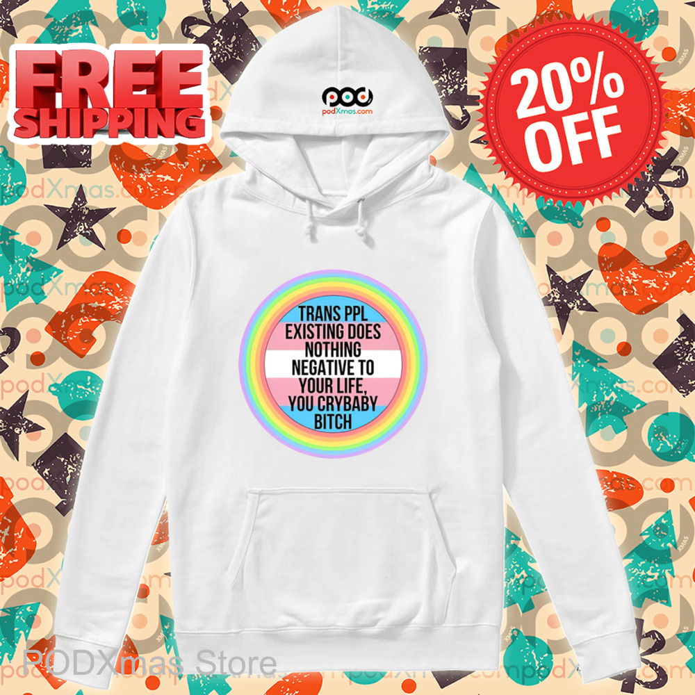 Trans Ppl Existing Does Nothing Negative To Your Life You Crybaby Bitch Shirt
