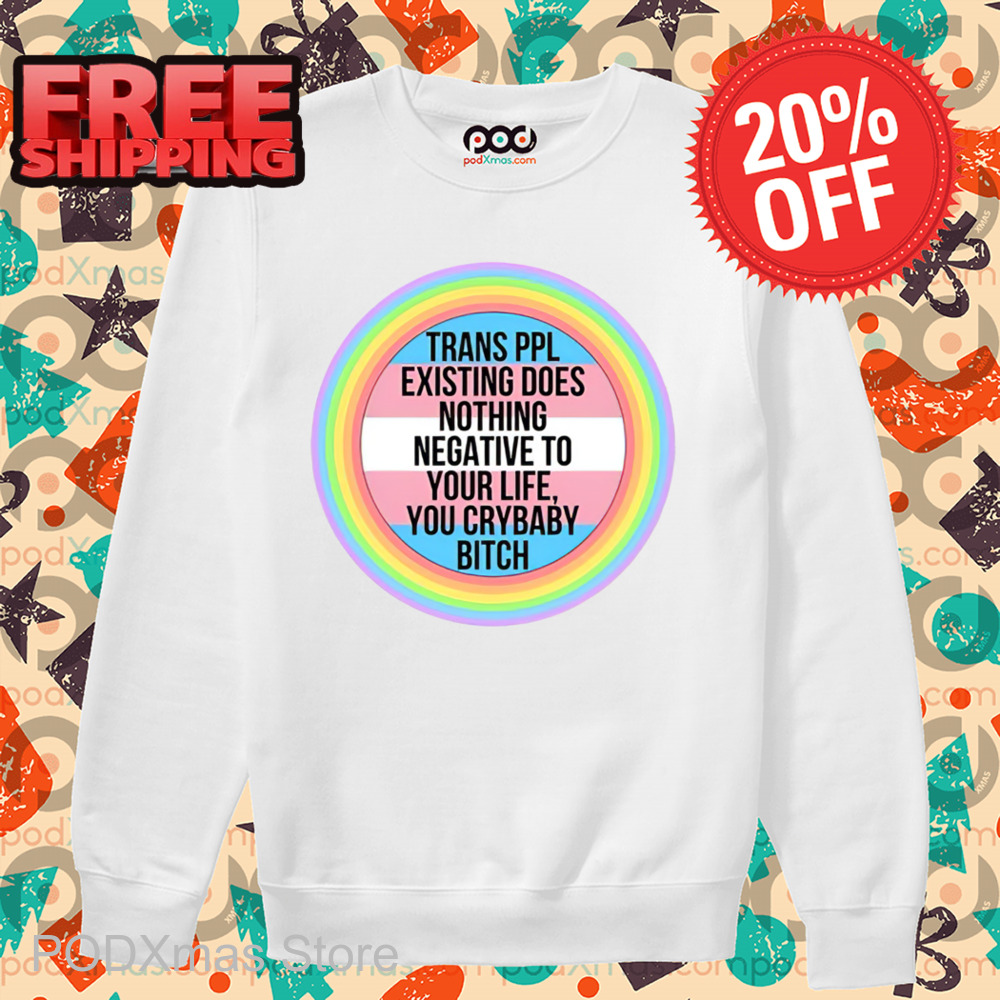 Trans Ppl Existing Does Nothing Negative To Your Life You Crybaby Bitch Shirt