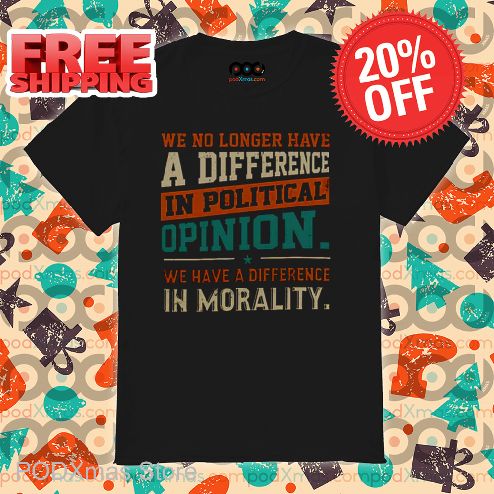We No Longer Have A Difference In Political Opinion We Have A Difference In Morality Shirt