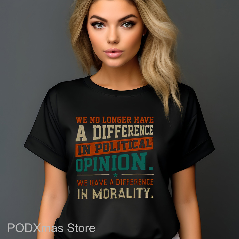 We No Longer Have A Difference In Political Opinion We Have A Difference In Morality Shirt We No Longer Have A Difference In Political Opinion We Have A Difference In Morality Shirt