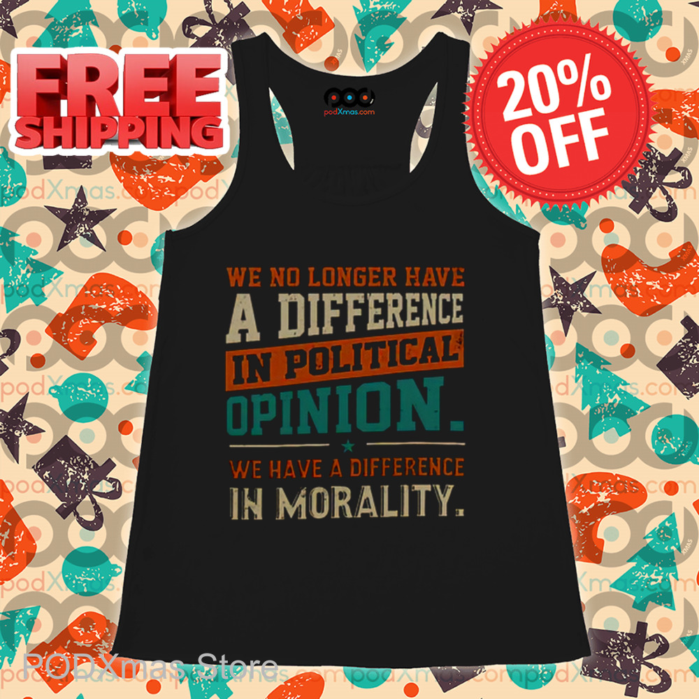We No Longer Have A Difference In Political Opinion We Have A Difference In Morality Shirt We No Longer Have A Difference In Political Opinion We Have A Difference In Morality Shirt
