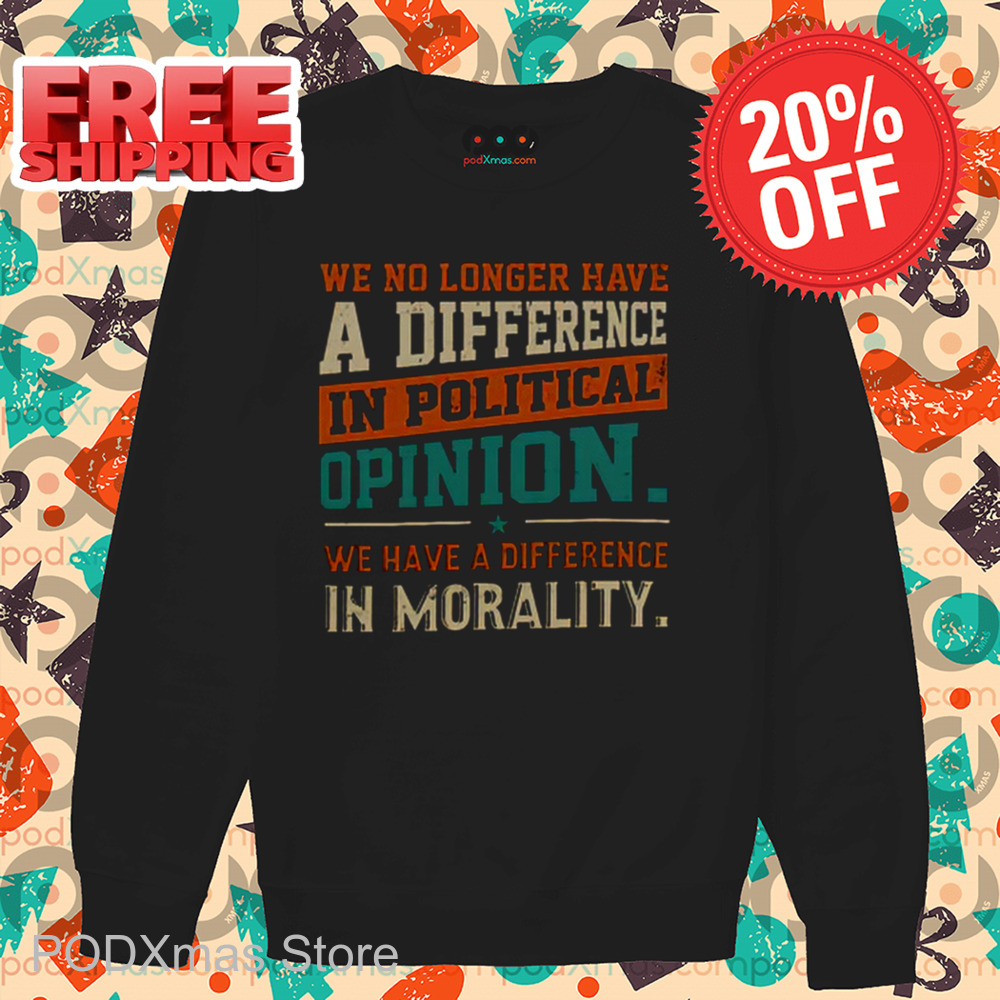 We No Longer Have A Difference In Political Opinion We Have A Difference In Morality Shirt We No Longer Have A Difference In Political Opinion We Have A Difference In Morality Shirt