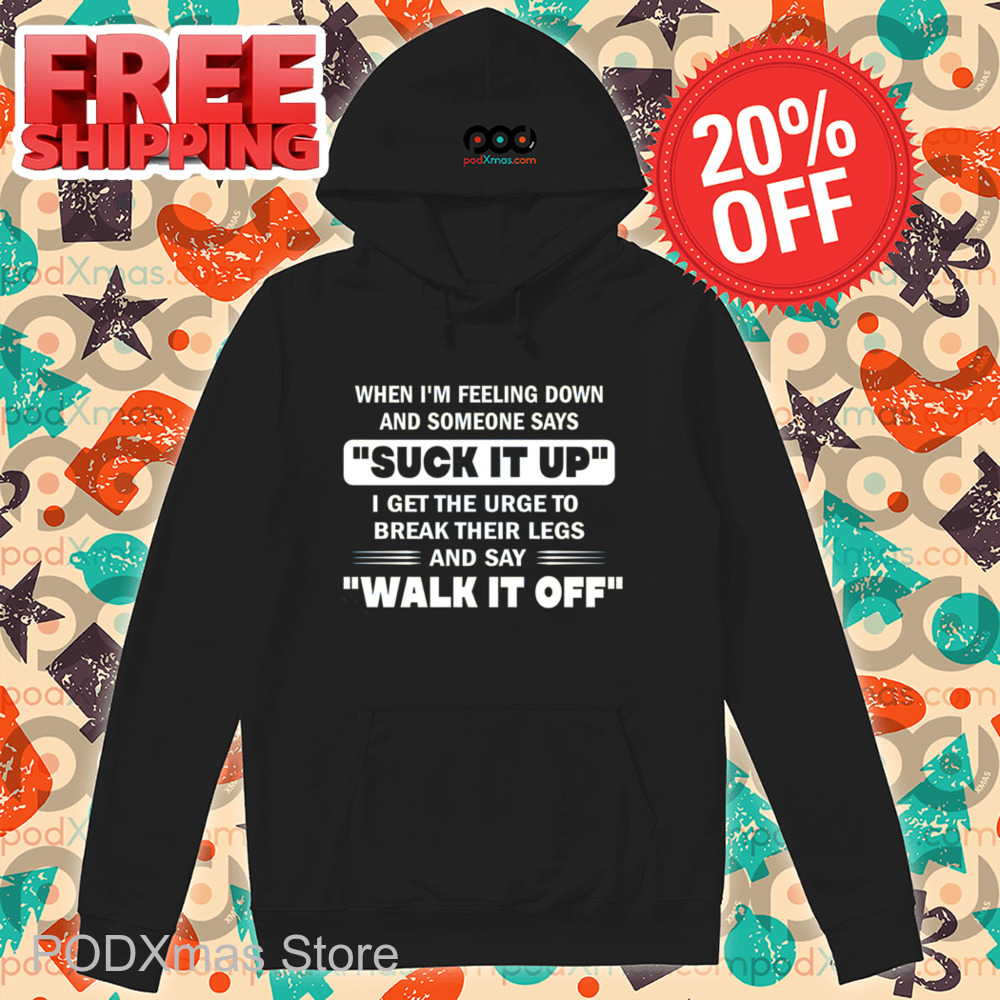 When I'm Feeling Down And Someone Says Suck It Up I Get The Urge To Break Their Legs And Say Walk It Off Shirt