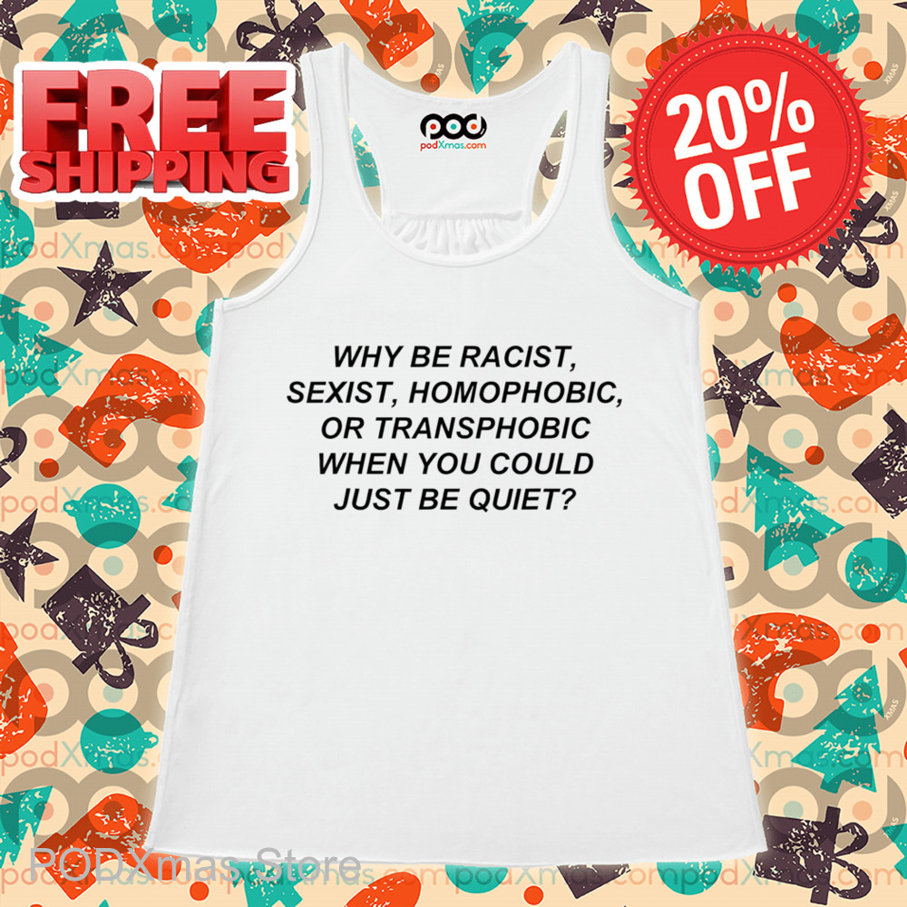 Why Be Racist Sexist Homophobic Or Transphobic When You Could Just Be Quiet 2024 Shirt Why Be Racist Sexist Homophobic Or Transphobic When You Could Just Be Quiet 2024 Shirt