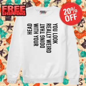 You Look Really Weird What Doing With Your Head Shirt