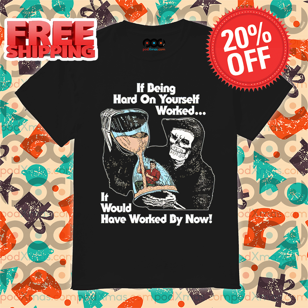 Death If Being Hard On Yourself Worked It Would Hove Worked By Now Shirt