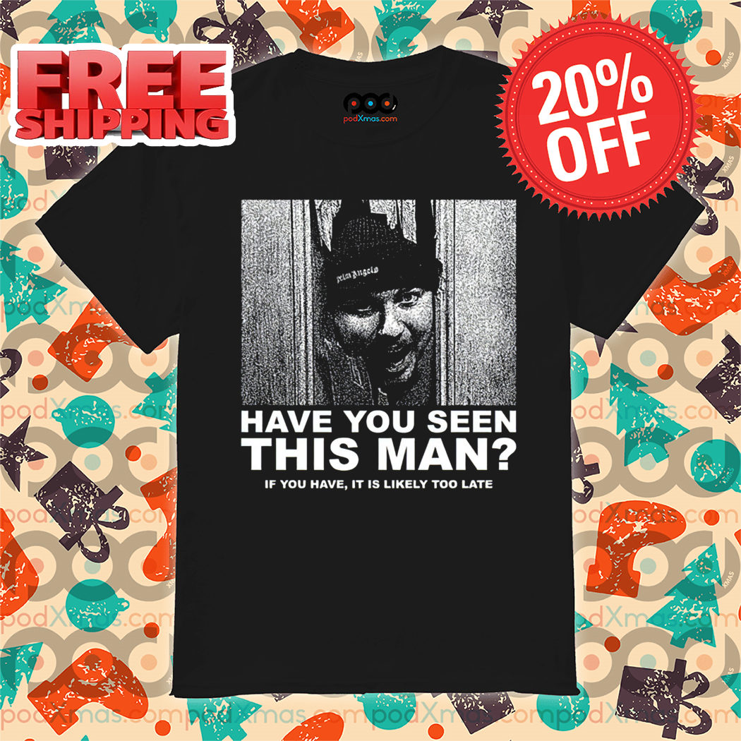 Have You Seen This Man If You Have It Is Likely Too Late Shirt