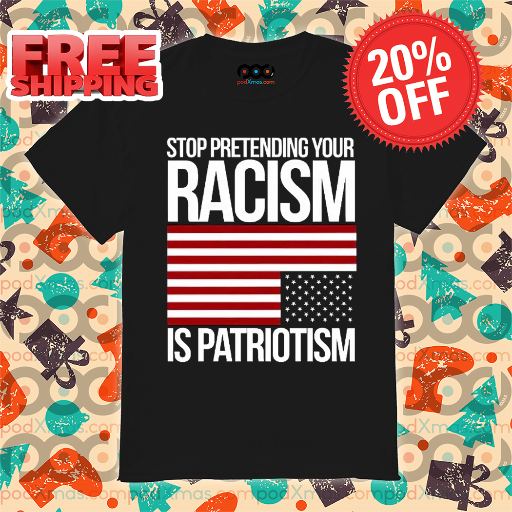 Stop Pretending Your Racism Is Patriotism American Flag Shirt Stop Pretending Your Racism Is Patriotism American Flag Shirt