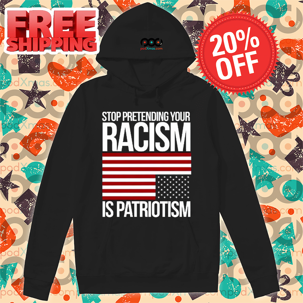 Stop Pretending Your Racism Is Patriotism American Flag Shirt Stop Pretending Your Racism Is Patriotism American Flag Shirt