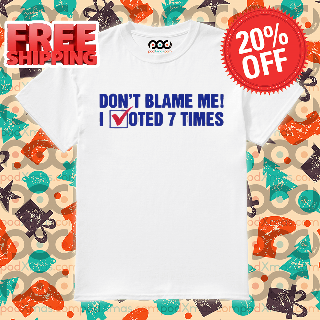 Don't Blame Me I Voted 7 Times Shirt-enhance