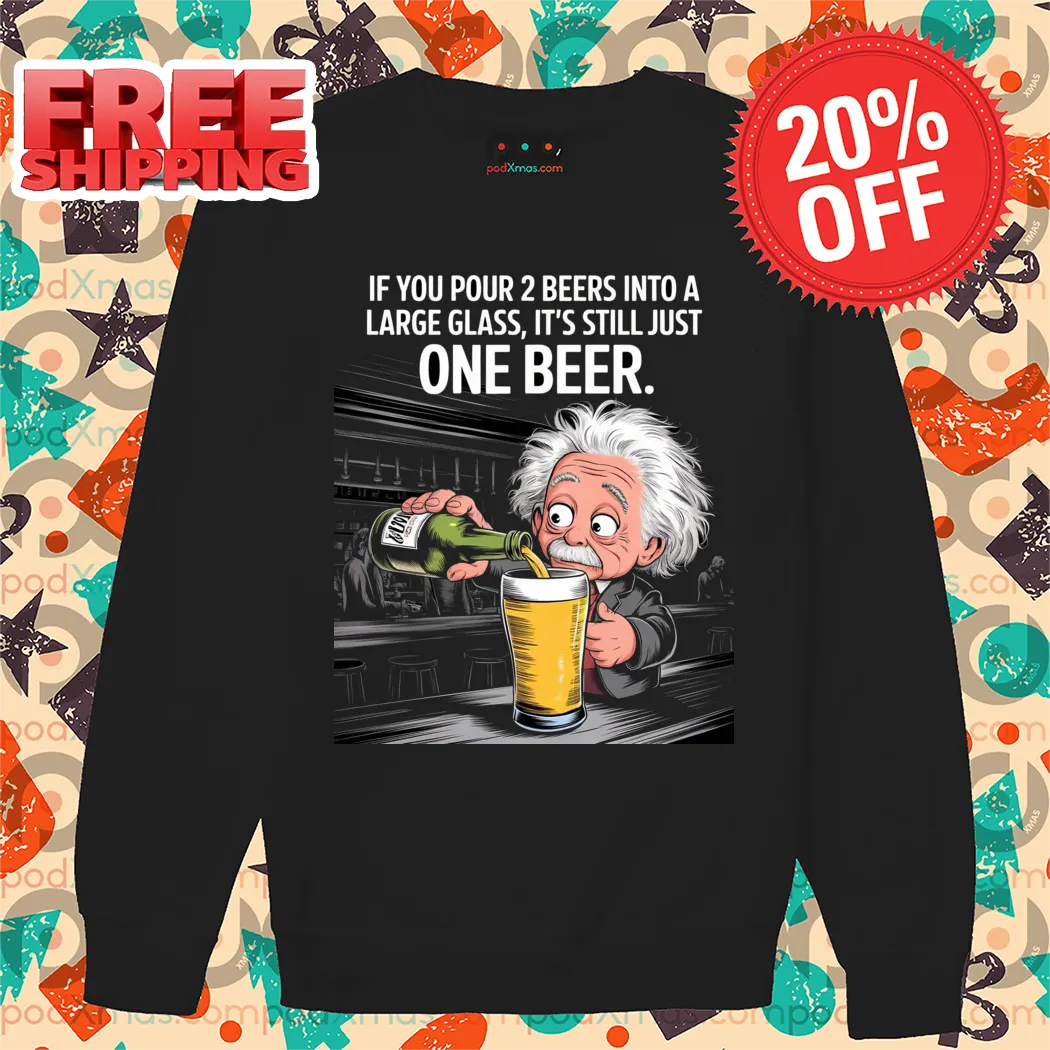 Albert Einstein If You Pour 2 Beers Into A Large Glass It's Still Just One Beer Shirt