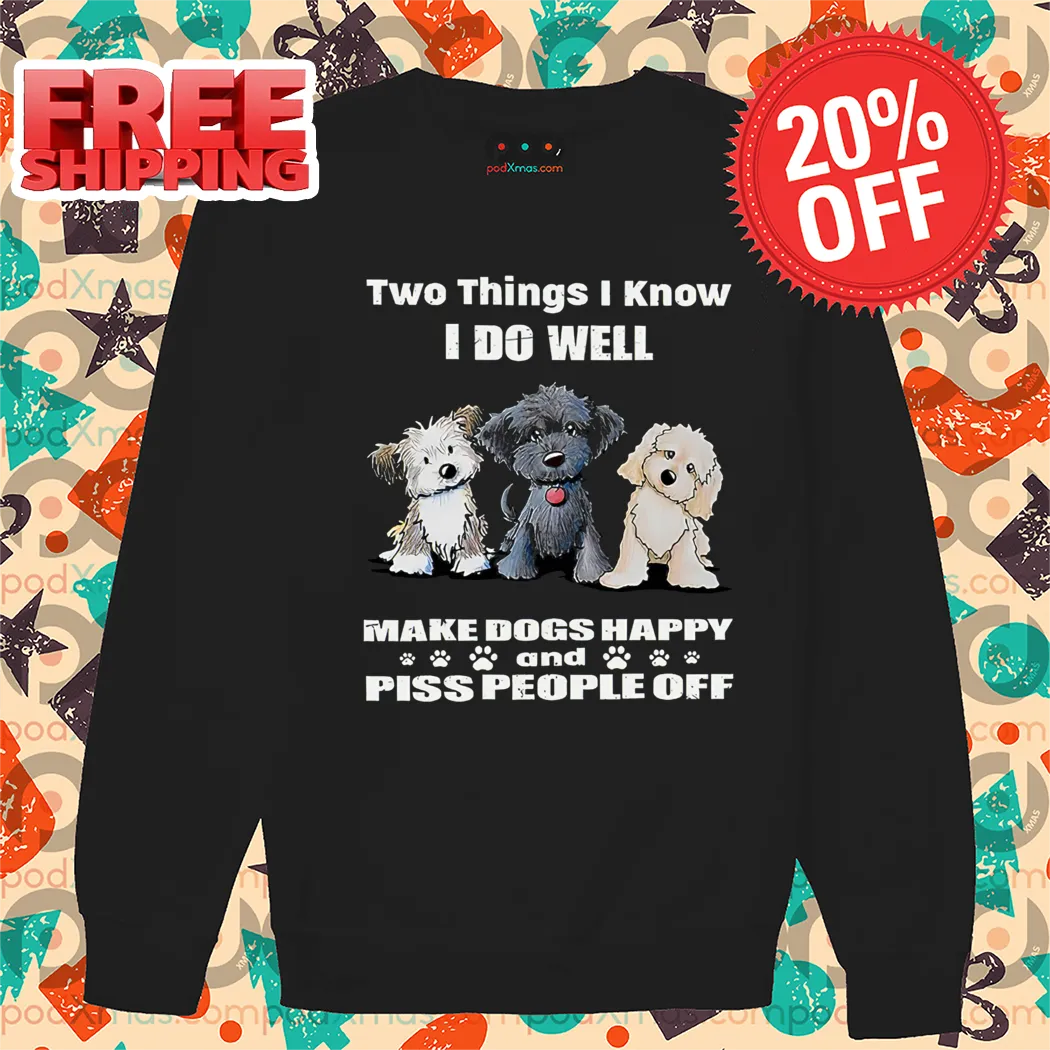 Custom Two Things I Know I Do Well Make Dogs Happy And Piss People Off 2024 Shirt