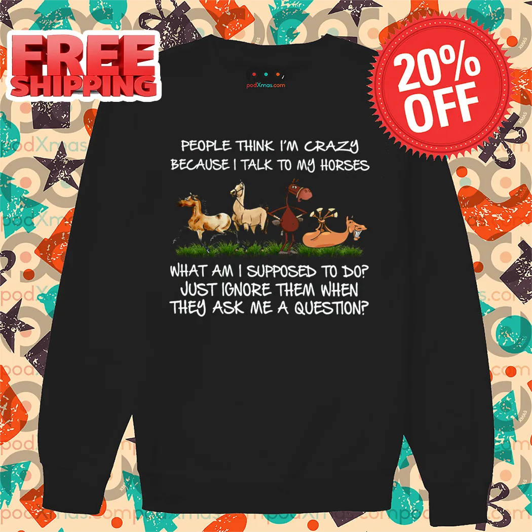 People Think I'm Crazy Because I Talk To My Horses Shirt