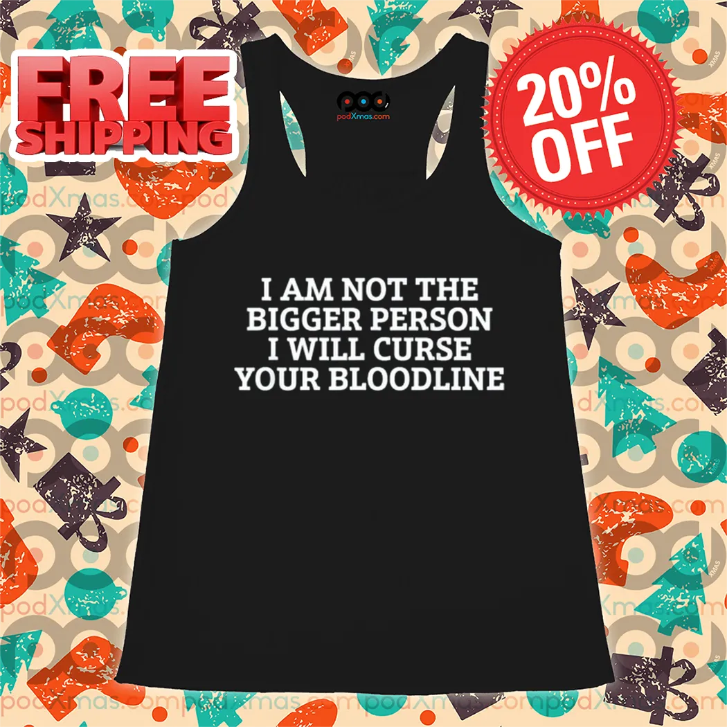 I Am Not The Bigger Person I Will Curse Your Bloodline Shirt