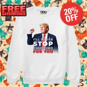 Donald Trump I'll Never Stop Fighting For You 2024 Shirt