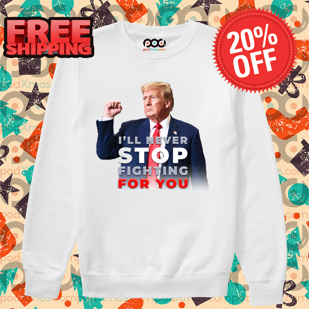 Donald Trump I'll Never Stop Fighting For You 2024 Shirt 1 Donald Trump I'll Never Stop Fighting For You 2024 Shirt