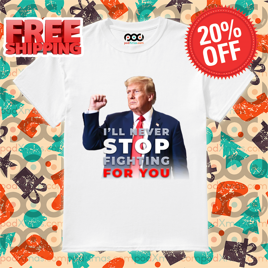 Donald Trump I'll Never Stop Fighting For You 2024 Shirt Donald Trump I'll Never Stop Fighting For You 2024 Shirt