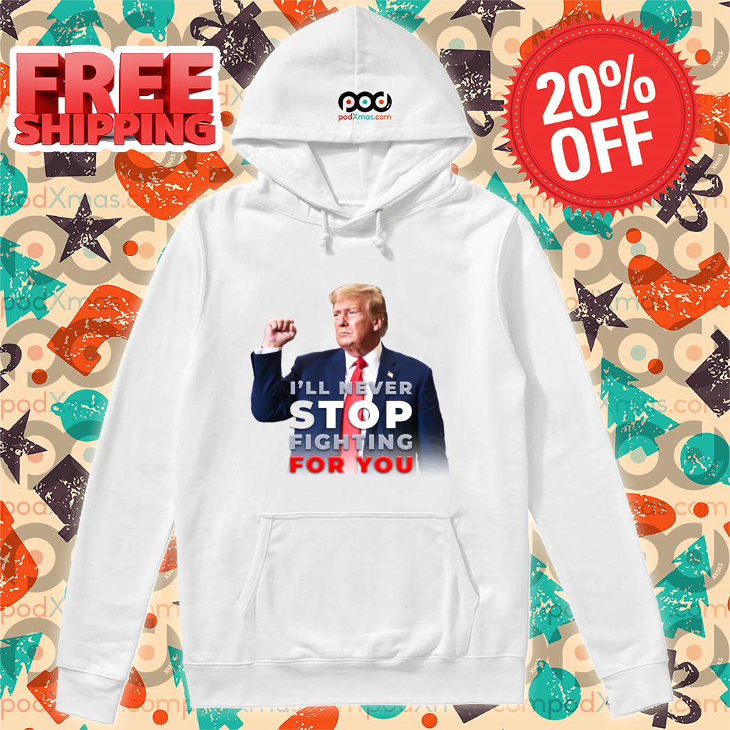 Donald Trump I'll Never Stop Fighting For You 2024 Shirt Donald Trump I'll Never Stop Fighting For You 2024 Shirt