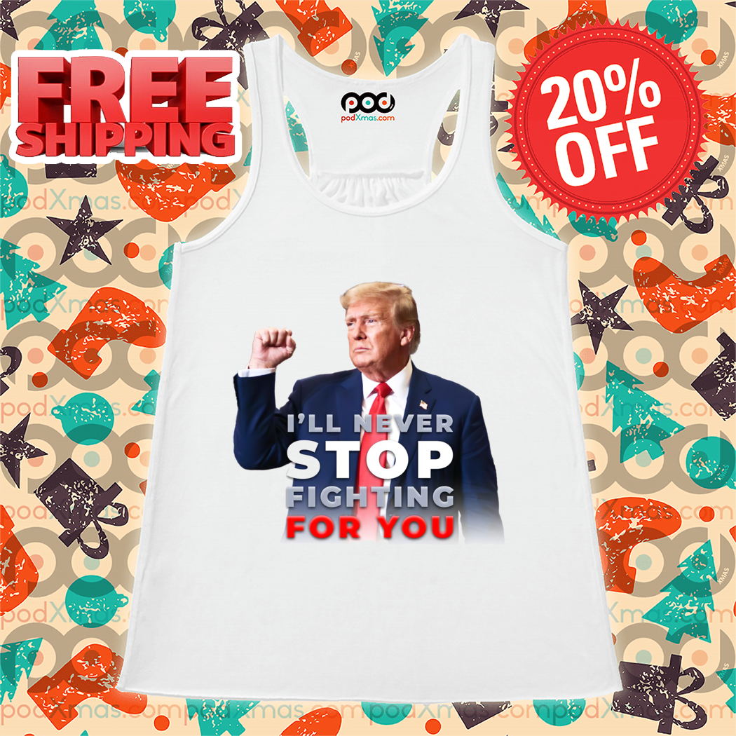 Donald Trump I'll Never Stop Fighting For You 2024 Shirt Donald Trump I'll Never Stop Fighting For You 2024 Shirt
