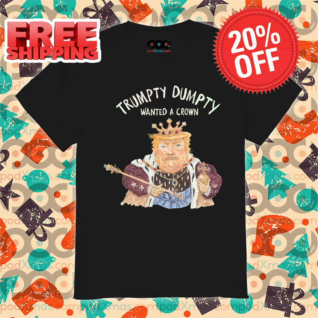 Donald Trump Trumpty Dumpty Wanted A Crown Shirt Donald Trump Trumpty Dumpty Wanted A Crown Shirt
