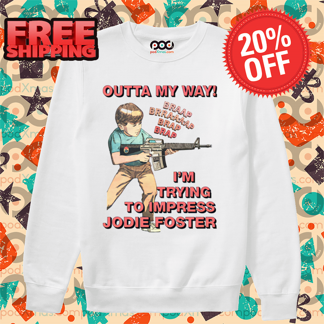 Outta My Way I'm Trying To Impress Jodie Foster Shirt 1 Outta My Way I'm Trying To Impress Jodie Foster Shirt