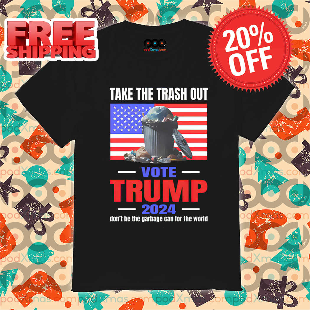 Take The Trash Out Vote Trump 2024 Don't Be The Garbage Can For The World Shirt Take The Trash Out Vote Trump 2024 Don't Be The Garbage Can For The World Shirt