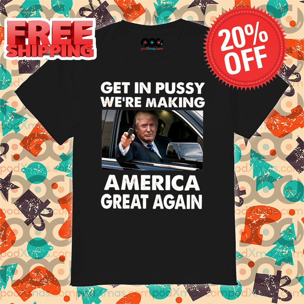 Trump Get In Pussy We're Making America Great Again 2024 Shirt Trump Get In Pussy We're Making America Great Again 2024 Shirt