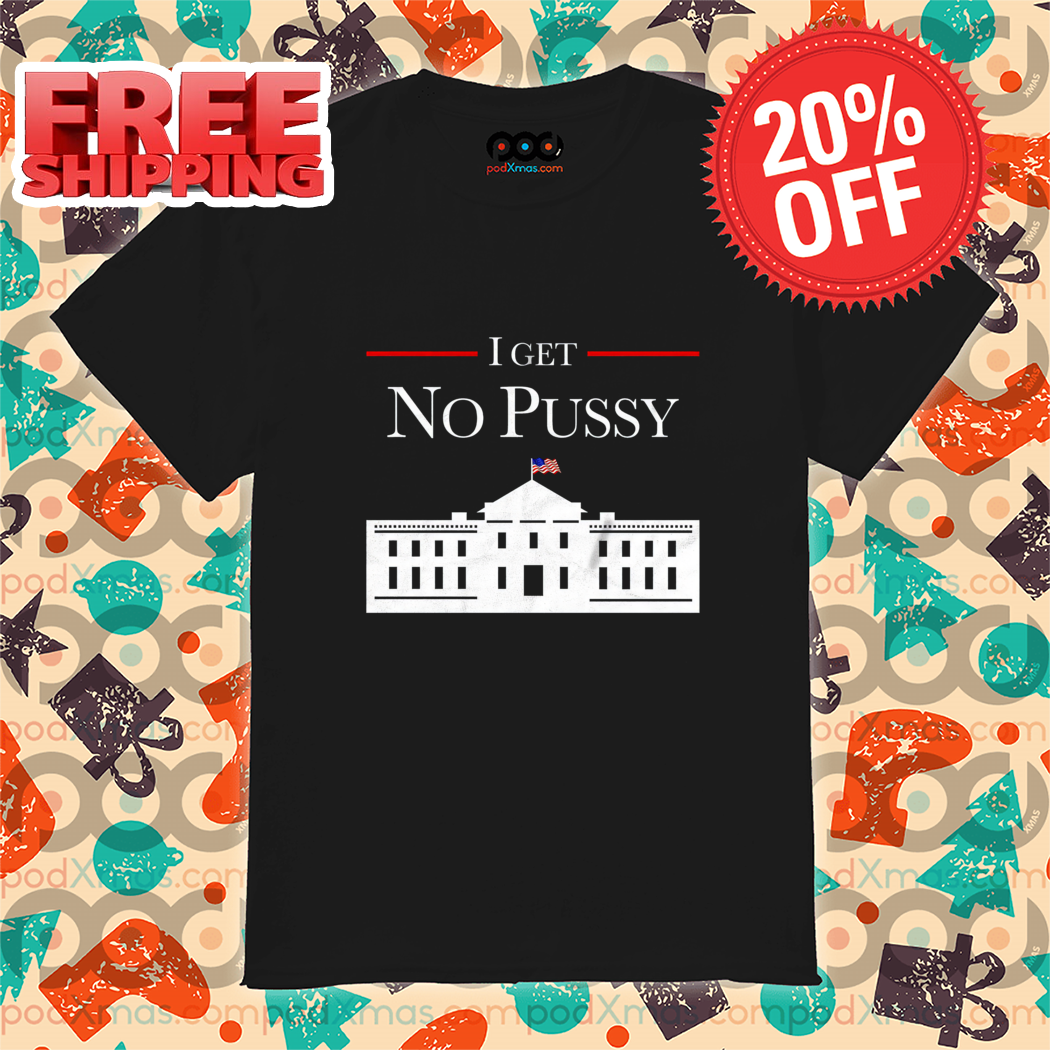 White House I Get No Pussy 2024 Shirt White House I Get No Pussy 2024 Shirt