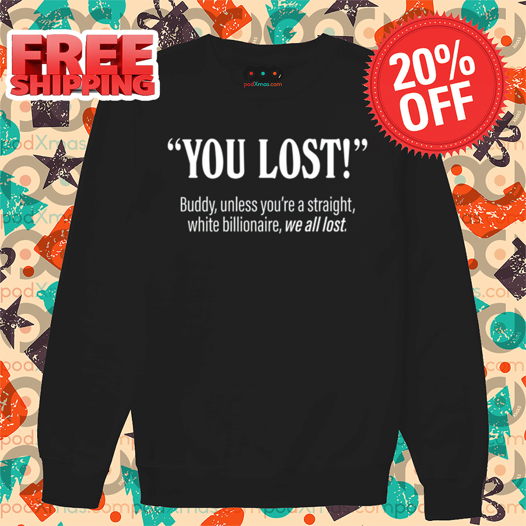 You Lost Buddy Unless You're A Straight White Billionaire We All Lost Shirt 1 You Lost Buddy Unless You're A Straight White Billionaire We All Lost Shirt