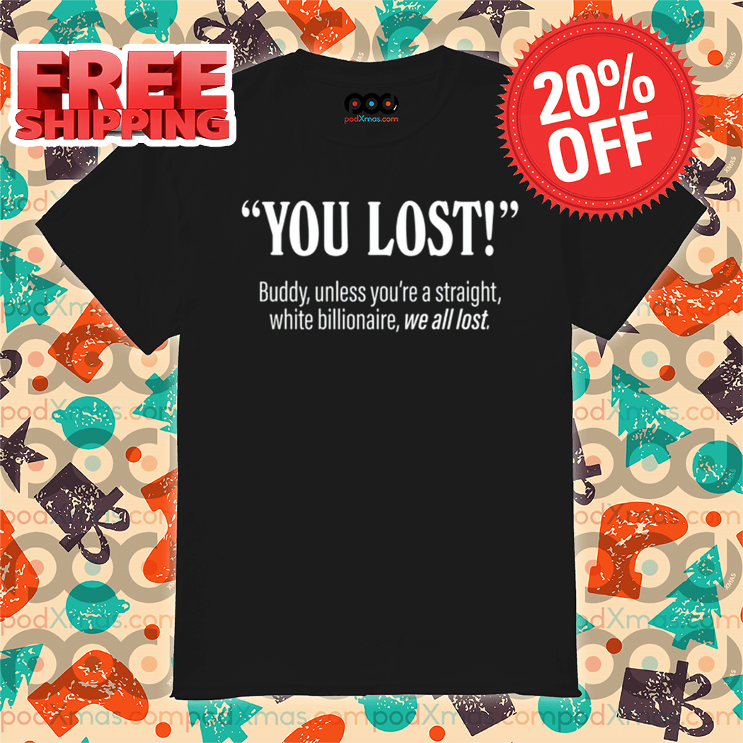 You Lost Buddy Unless You're A Straight White Billionaire We All Lost Shirt You Lost Buddy Unless You're A Straight White Billionaire We All Lost Shirt
