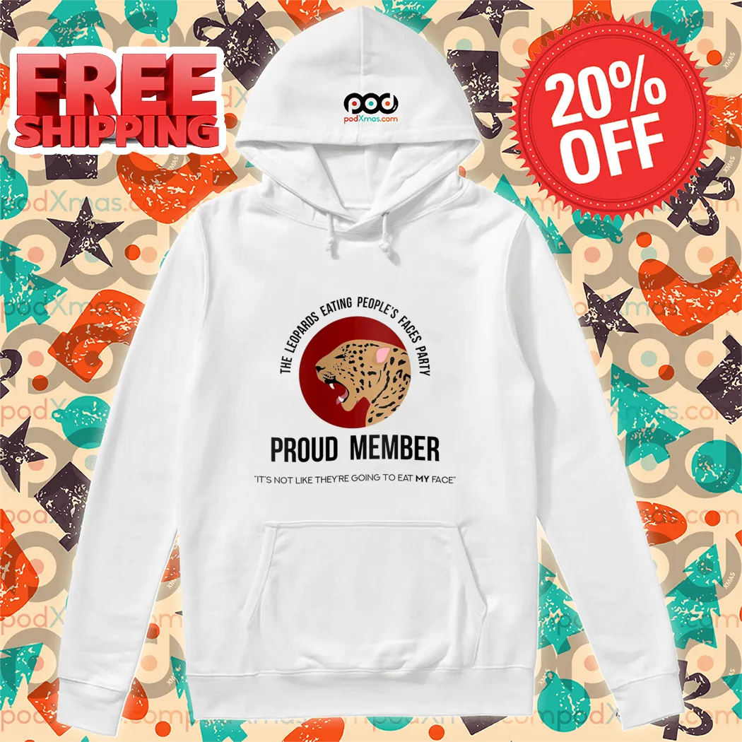 The Leopards Eating People's Faces Party Proud Member It's Not Like They're Going To Eat My Face Shirt