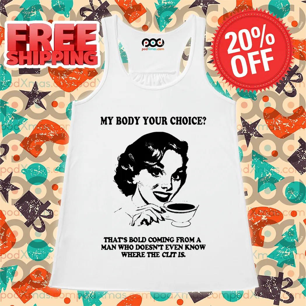 My Body Your Choice That's Bold Coming From A Man Who Doesn't Even Know Where The Clit Is Shirt
