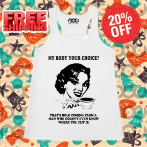 My Body Your Choice That's Bold Coming From A Man Who Doesn't Even Know Where The Clit Is Shirt