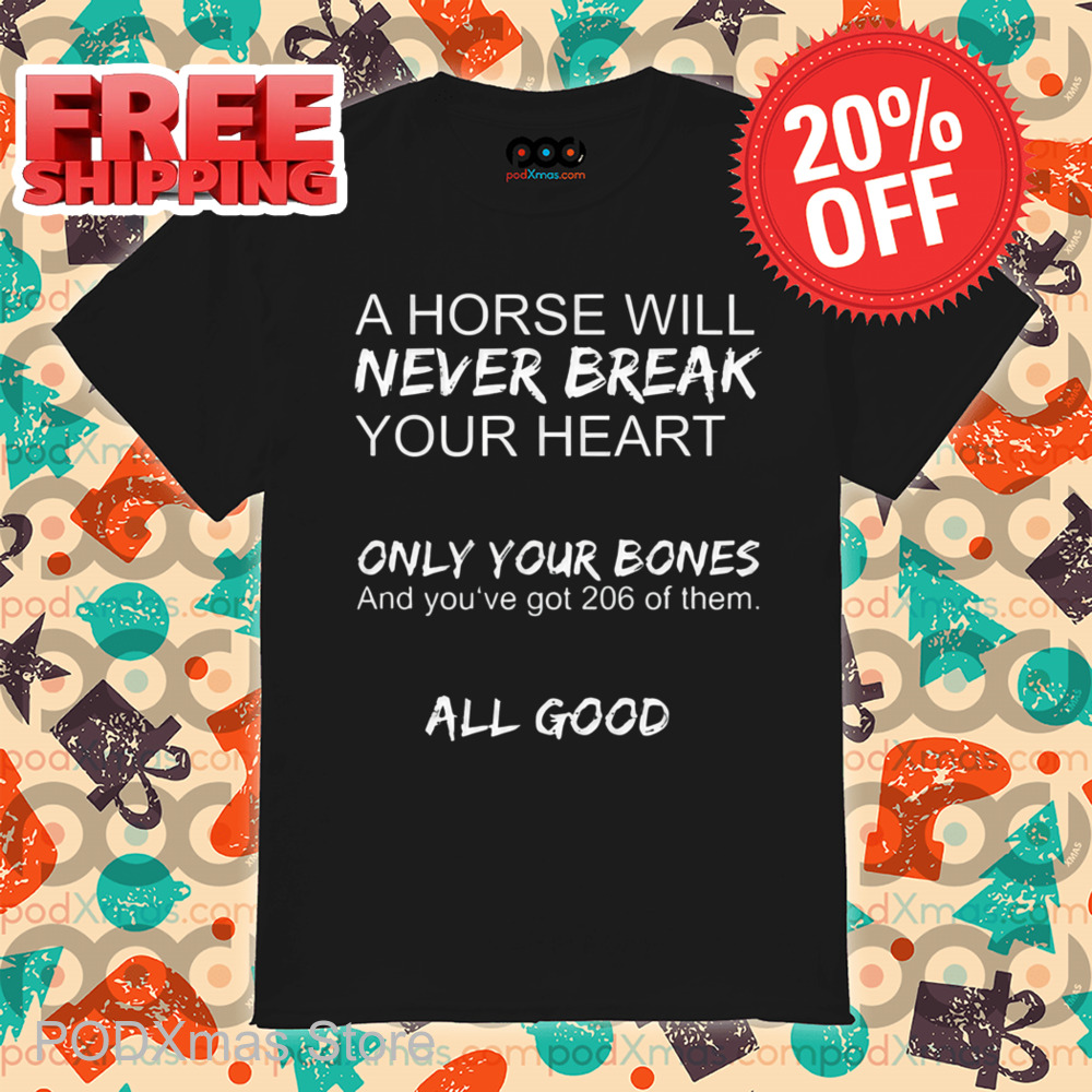 A Horse Will Never Break Your Heart Only Your Bones And You've Got 204 Of Them All Good Shirt