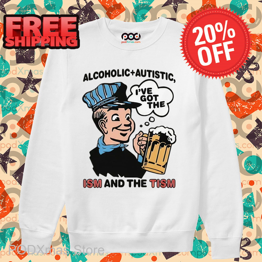 Alcoholic Autistic I've Got The ISM And The TISM Shirt