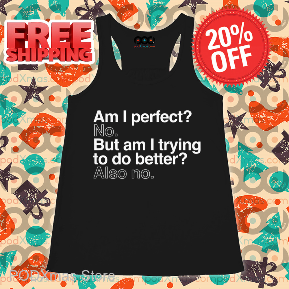 Am I Perfect No But Am I Trying To Do Better Also No Shirt
