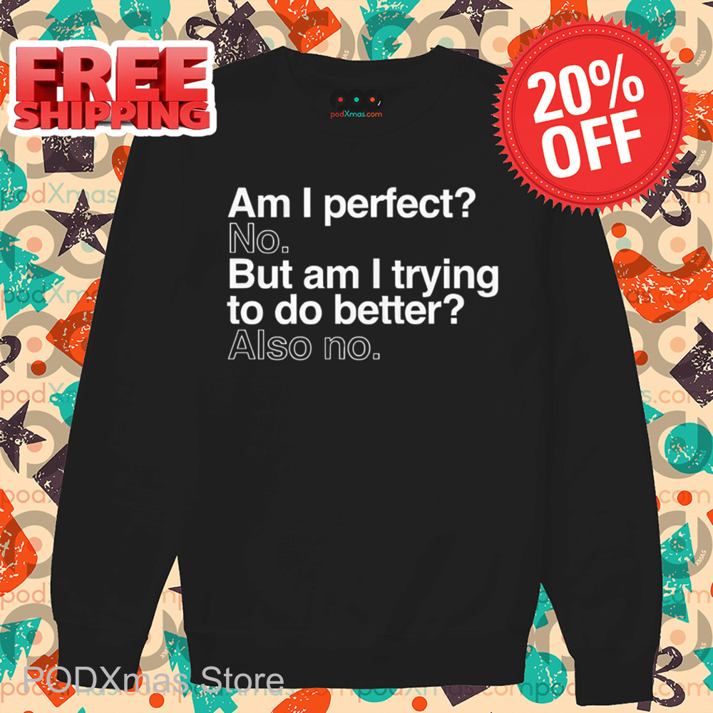 Am I Perfect No But Am I Trying To Do Better Also No Shirt