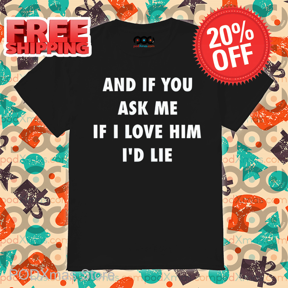 And If You Ask Me If I Love Him I'd Lie Shirt
