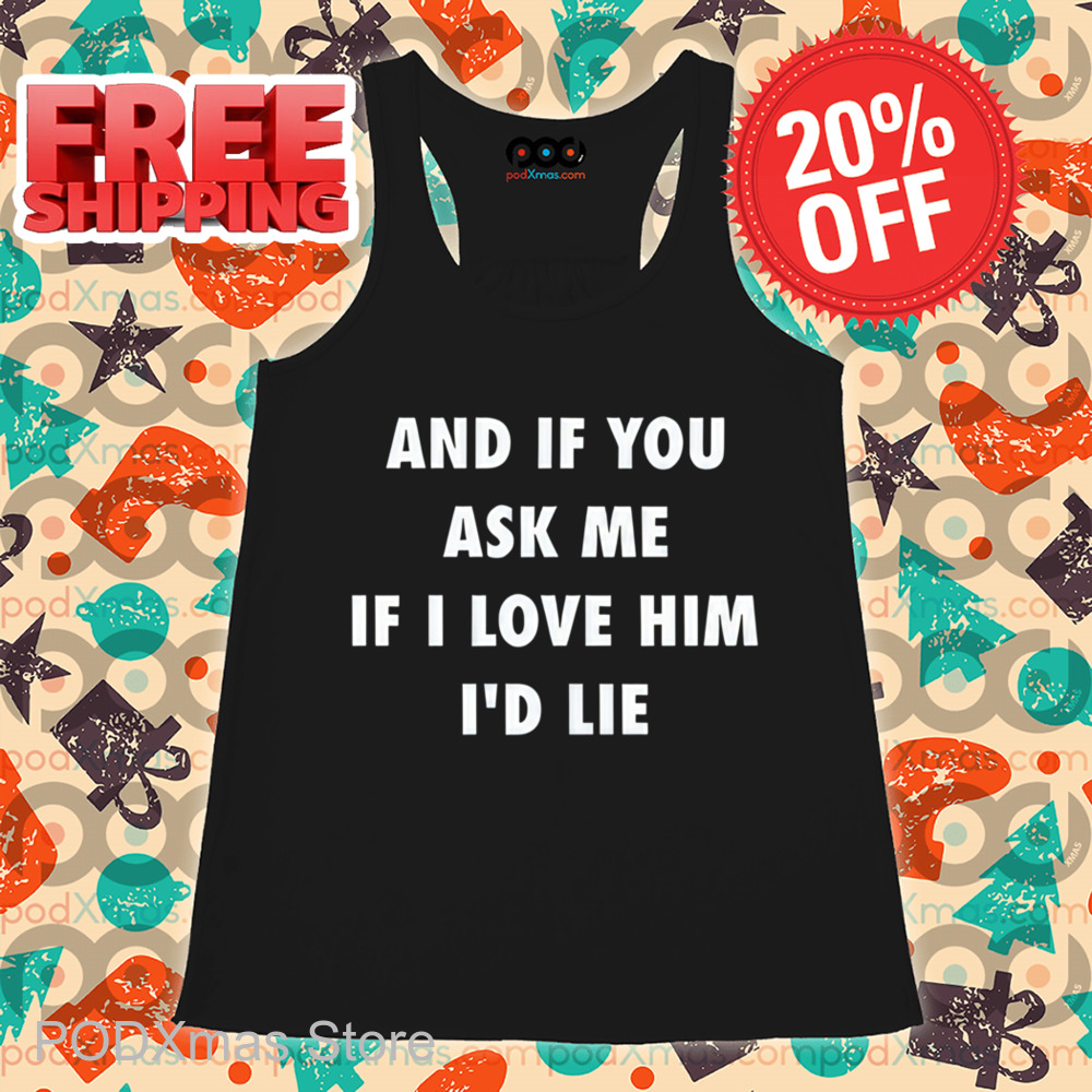 And If You Ask Me If I Love Him I'd Lie Shirt