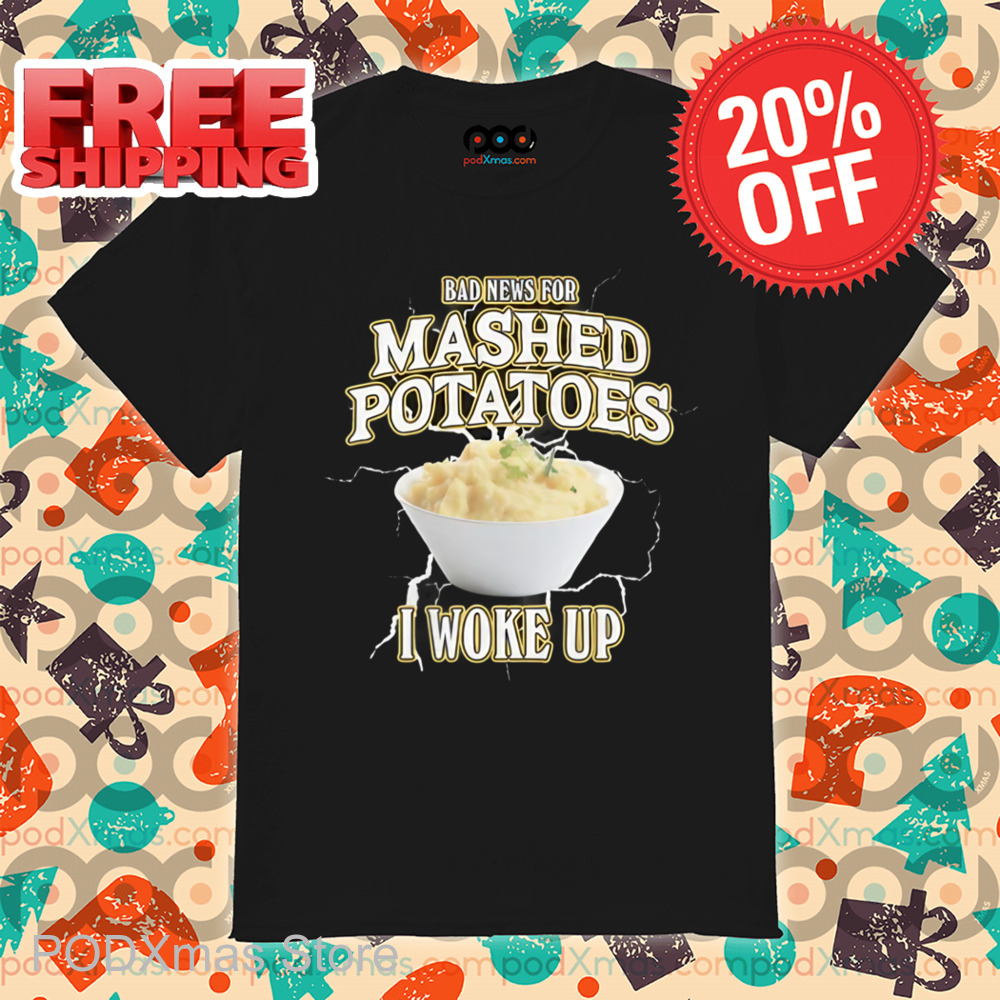 Bad News For Mashed Potatoes I Woke Up Shirt