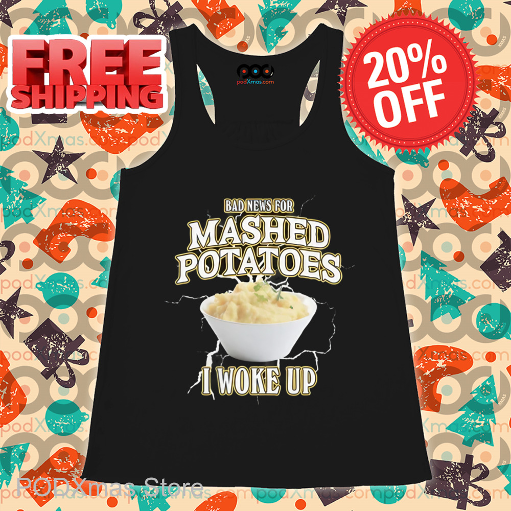 Bad News For Mashed Potatoes I Woke Up Shirt