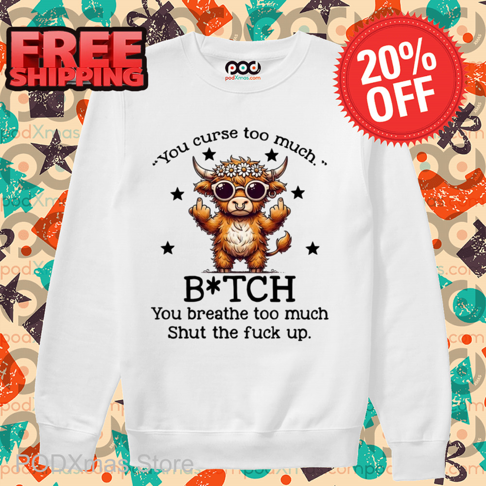 Cow You Curse Too Much Bitch You Breathe Too Much Shut The Fuck Up Shirt