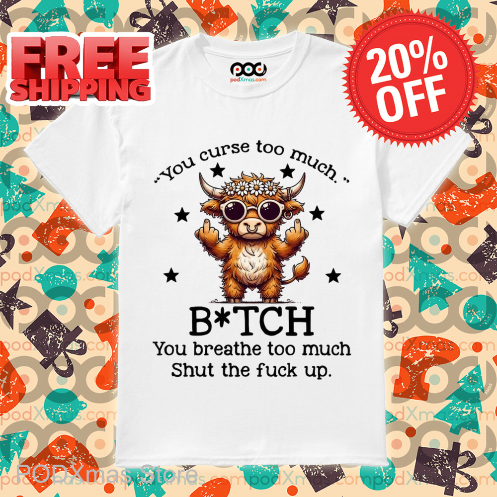 Cow You Curse Too Much Bitch You Breathe Too Much Shut The Fuck Up Shirt