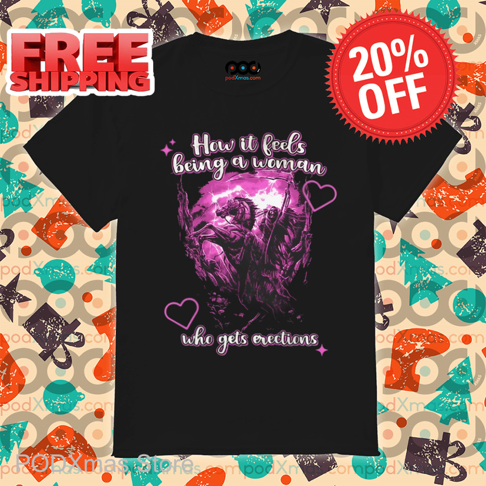Death How It Feels Being A Woman Who Gets Erections Shirt