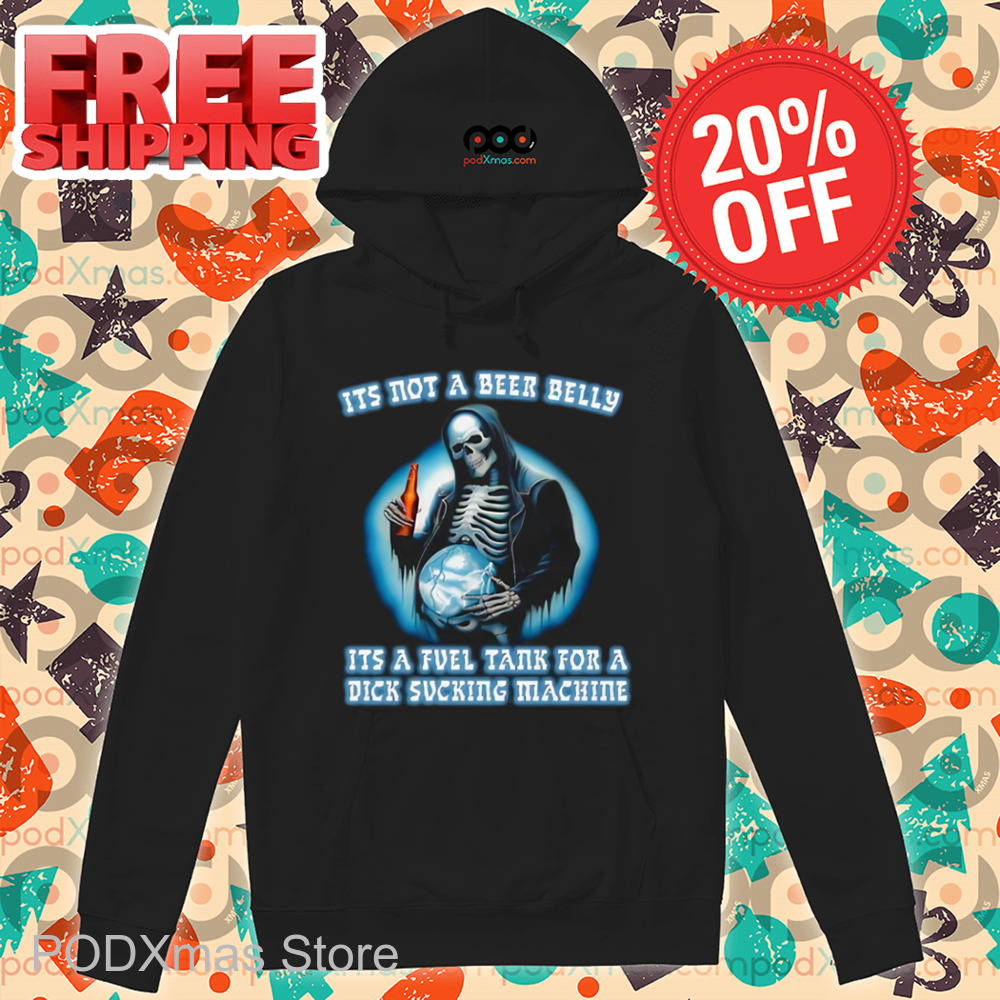 Death It's Not A Beer Belly It's A Fuel Tank For A Dick Sucking Machine Shirt